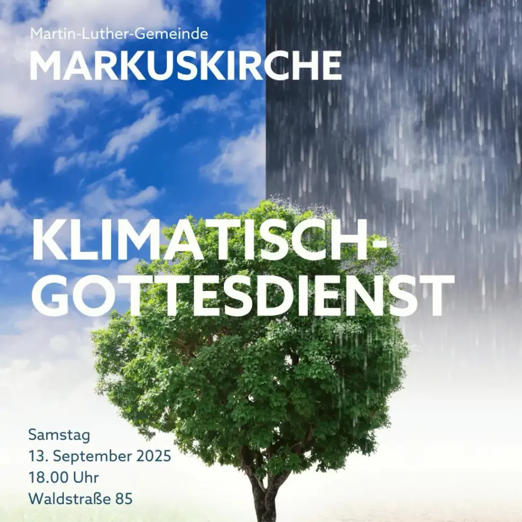 Das Bild zeigt in der Mitte einen Baum mit grünen Blättern. Der Hintergrund des Bildes ist geteilt. Links sind blauer Himmel, eine Wolken und darunter grünes Gras sichtbar. Auf der rechten Seite ist ein dunkler Himmel mit Starkregen und darunter ein vertrockneter und von Dürre gezeichneter Boden sichtbar. Zusätzlicher Text: Martin-Luther-Gemeinde Markuskirche. Klima-Tisch Gottesdienst. Samstag, 13. September 2025, 18 Uhr, Waldstraße, Wiesbaden.