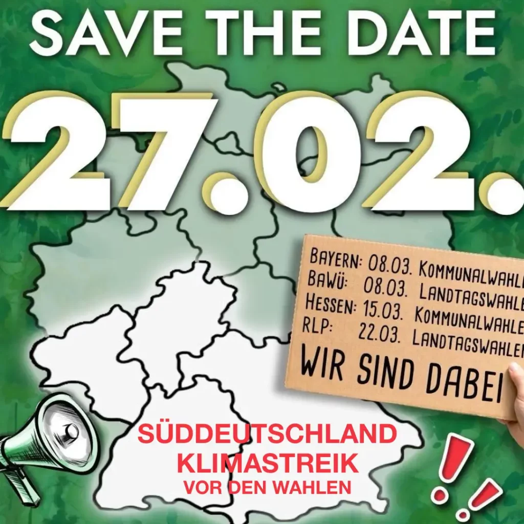 Das Bild zeigt die Länder der Bundesrepublik Deutschland. Die vier südlichsten Bundesländer sind weiß hervorgehoben. Links unten ist ein Megaphon skizziert und rechts unten zwei rote Ausrufezeichen. Text oben: "SAVE THE DATE. 27.02." Text unten: "SÜDDEUTSCHLAND KLIMASTREIK VOR DEN WAHLEN". Rechts im Bild eine Hand mit einem Pappplakat und dem Text: "Bayern: 08.03. Kommunalwahlen. Baden Württemberg: 08.03. Landtagswahl. Hessen: 15.03. Kommunalwahlen. Rheinland-Pfalz: 22.03. Landtagswahl. WIR SIND DABEI".